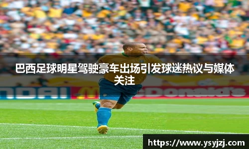 巴西足球明星驾驶豪车出场引发球迷热议与媒体关注