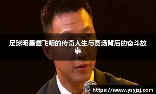 足球明星谭飞明的传奇人生与赛场背后的奋斗故事