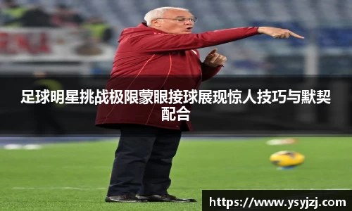 足球明星挑战极限蒙眼接球展现惊人技巧与默契配合