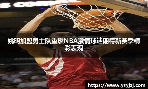 姚明加盟勇士队重燃NBA激情球迷期待新赛季精彩表现