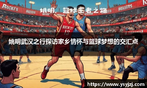 姚明武汉之行探访家乡情怀与篮球梦想的交汇点