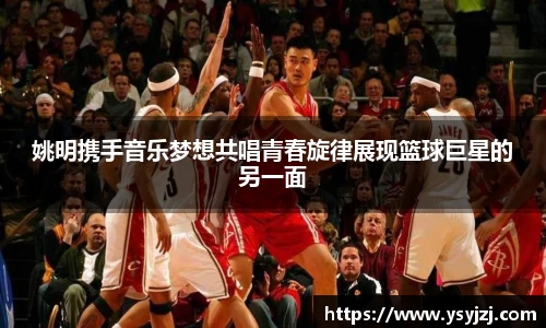 姚明携手音乐梦想共唱青春旋律展现篮球巨星的另一面