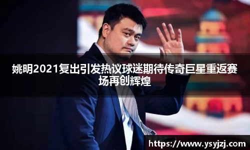 姚明2021复出引发热议球迷期待传奇巨星重返赛场再创辉煌