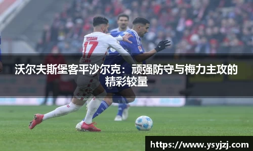 沃尔夫斯堡客平沙尔克：顽强防守与梅力主攻的精彩较量