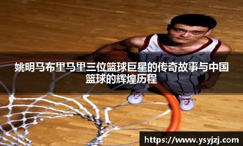 姚明马布里马里三位篮球巨星的传奇故事与中国篮球的辉煌历程