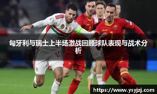 匈牙利与瑞士上半场激战回顾球队表现与战术分析